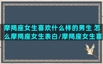 摩羯座女生喜欢什么样的男生 怎么摩羯座女生表白/摩羯座女生喜欢什么样的男生 怎么摩羯座女生表白-我的网站